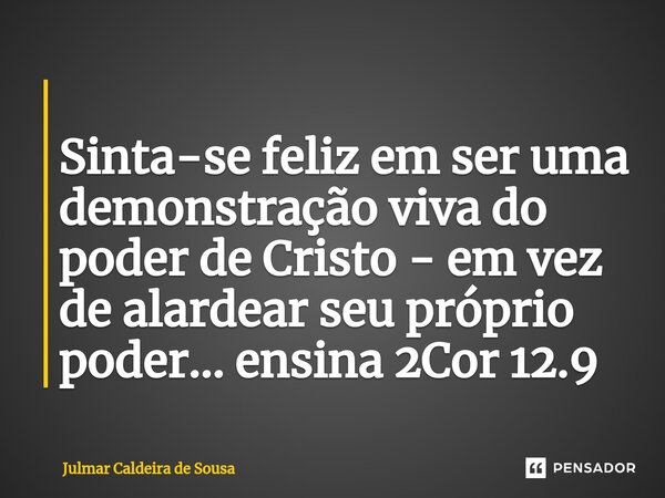 ⁠ Sinta-se feliz em ser uma demonstração viva do poder de Cristo - em vez de alardear seu próprio poder... ensina 2Cor 12.9... Frase de Julmar Caldeira de Sousa.