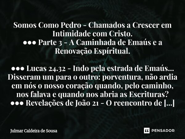 Somos Como Pedro - Chamados a Crescer em Intimidade com Cristo. ●●● Parte 3 - A Caminhada de Emaús e a Renovação Espíritual. ●●● Lucas 24.32 - Indo pela estrad... Frase de Julmar Caldeira de Sousa.