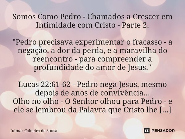Somos Como Pedro - Chamados a Crescer em Intimidade com Cristo - Parte 2. "Pedro precisava experimentar o fracasso - a negação, a dor da perda, e a maravi... Frase de Julmar Caldeira de Sousa.