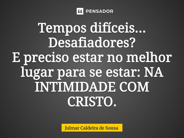 Tempos difíceis... Desafiadores? E preciso estar no melhor lugar para se estar: NA INTIMIDADE COM CRISTO.... Frase de Julmar Caldeira de Sousa.