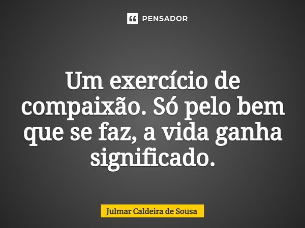 ⁠ Um exercício de compaixão. Só pelo bem que se faz, a vida ganha significado.... Frase de Julmar Caldeira de Sousa.