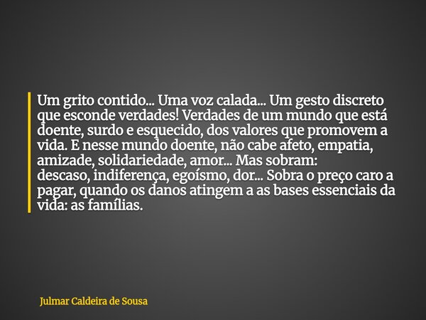 Um grito contido... Uma voz calada...Um gesto discreto que esconde verdades! Verdades de um mundo que está doente, surdo e esquecido, dos valores que promovem a... Frase de Julmar Caldeira de Sousa.