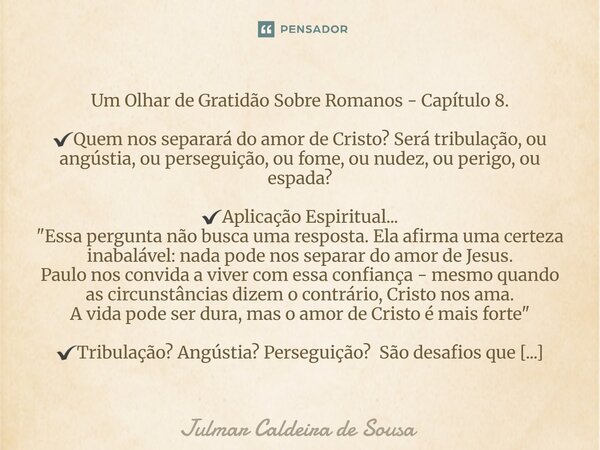 Um Olhar de Gratidão Sobre Romanos - Capítulo 8. ✔️Quem nos separará do amor de Cristo? Será tribulação, ou angústia, ou perseguição, ou fome, ou nudez, ou per... Frase de Julmar Caldeira de Sousa.