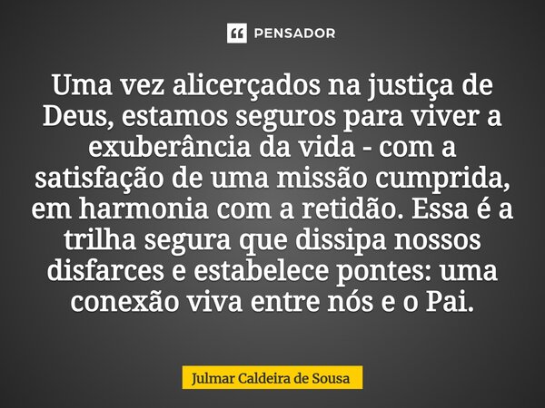 Uma vez alicerçados na justiça de Deus, estamos seguros para viver a exuberância da vida - com a satisfação de uma missão cumprida, em harmonia com a retidão. ... Frase de Julmar Caldeira de Sousa.
