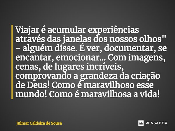 ⁠Viajar é acumular experiências através das janelas dos nossos olhos" - alguém disse. É ver, documentar, se encantar, emocionar... Com imagens, cenas, de l... Frase de Julmar Caldeira de Sousa.