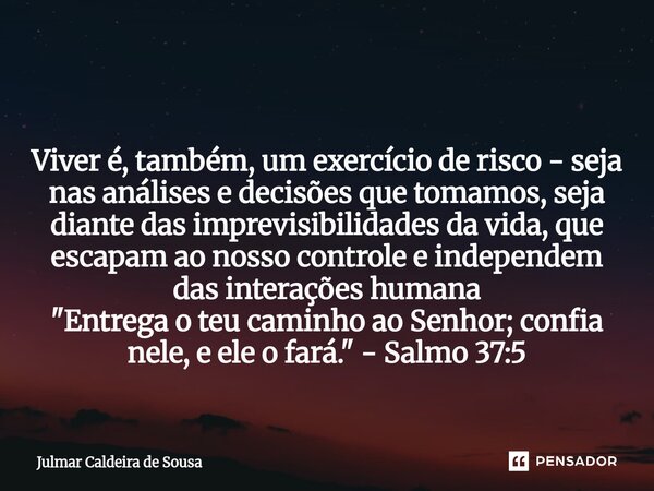  Viver é, também, um exercício de risco - seja nas análises e decisões que tomamos, seja diante das imprevisibilidades da vida, que escapam ao nosso controle e... Frase de Julmar Caldeira de Sousa.