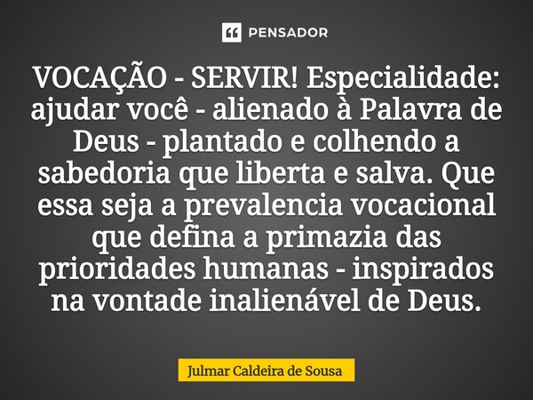 VOCAÇÃO - SERVIR! Especialidade: ajudar você - alienado à Palavra de Deus - plantado e colhendo a sabedoria que liberta e salva. Que essa seja a prevalencia voc... Frase de Julmar Caldeira de Sousa.