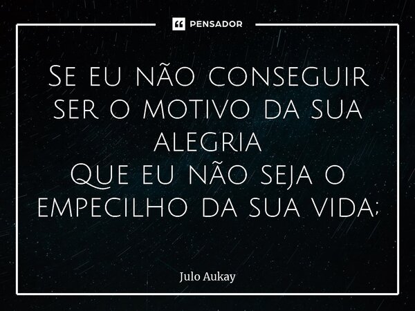 ⁠Se eu não conseguir ser o motivo da sua alegria Que eu não seja o empecilho da sua vida;... Frase de Julo Aukay.