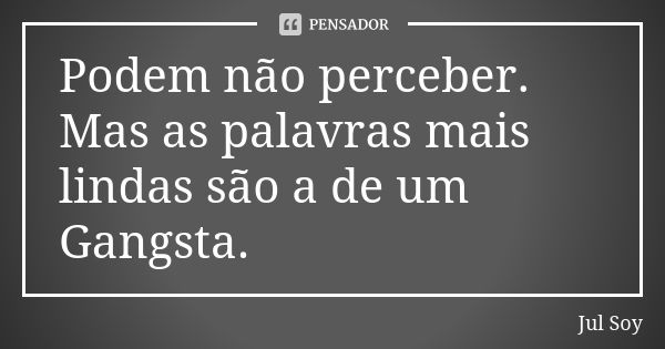 Podem não perceber. Mas as palavras mais lindas são a de um Gangsta.... Frase de Jul Soy.