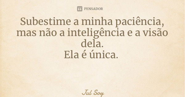 Subestime a minha paciência, mas não a inteligência e a visão dela. Ela é única.... Frase de Jul Soy.
