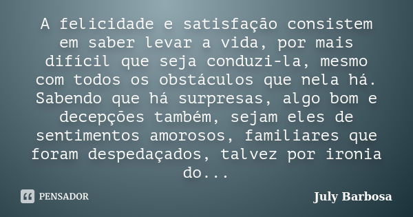 A felicidade e satisfação consistem em saber levar a vida, por mais difícil que seja conduzi-la, mesmo com todos os obstáculos que nela há. Sabendo que há surpr... Frase de July Barbosa.