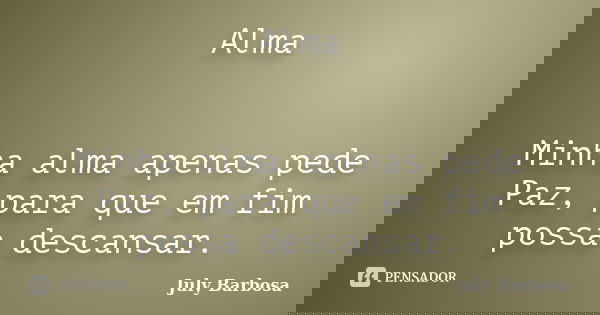 Alma Minha alma apenas pede Paz, para que em fim possa descansar.... Frase de July Barbosa.