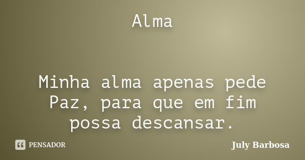 Alma Minha alma apenas pede Paz, para que em fim possa descansar.... Frase de July Barbosa.