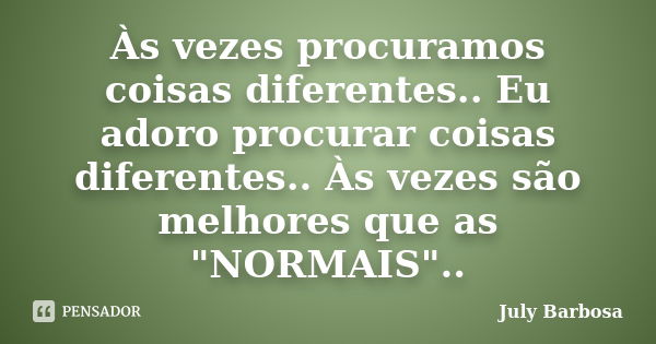 Às vezes procuramos coisas diferentes.. Eu adoro procurar coisas diferentes.. Às vezes são melhores que as "NORMAIS"..... Frase de July Barbosa.