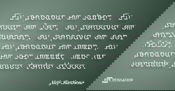 Eu pensava em saber. Eu pensar em ler, eu pensava em enriquecer, eu pensava em ser feliz, eu pensava em amar, eu pensava em ser amada, mas na verdade pouco tenh... Frase de July Barbosa.