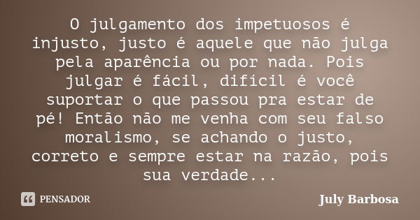 O julgamento dos impetuosos é injusto, justo é aquele que não julga pela aparência ou por nada. Pois julgar é fácil, difícil é você suportar o que passou pra es... Frase de July Barbosa.