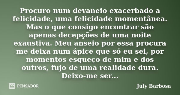 Procuro num devaneio exacerbado a felicidade, uma felicidade momentânea. Mas o que consigo encontrar são apenas decepções de uma noite exaustiva. Meu anseio por... Frase de July Barbosa.