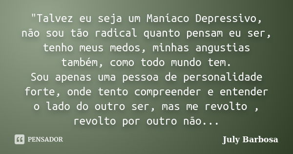 "Talvez eu seja um Maníaco Depressivo, não sou tão radical quanto pensam eu ser, tenho meus medos, minhas angustias também, como todo mundo tem. Sou apenas... Frase de July Barbosa.