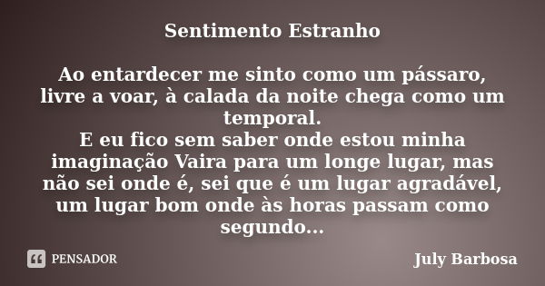 Sentimento Estranho Ao entardecer me sinto como um pássaro, livre a voar, à calada da noite chega como um temporal. E eu fico sem saber onde estou minha imagina... Frase de July Barbosa.