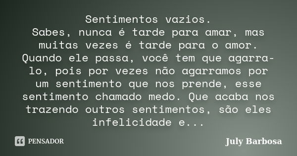 Sentimentos vazios. Sabes, nunca é tarde para amar, mas muitas vezes é tarde para o amor. Quando ele passa, você tem que agarra-lo, pois por vezes não agarramos... Frase de July Barbosa.