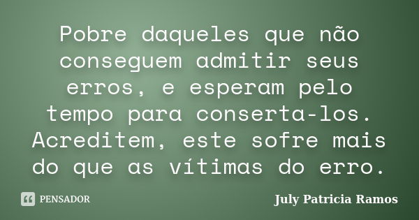 Pobre daqueles que não conseguem admitir seus erros, e esperam pelo tempo para conserta-los. Acreditem, este sofre mais do que as vítimas do erro.... Frase de July Patricia Ramos.