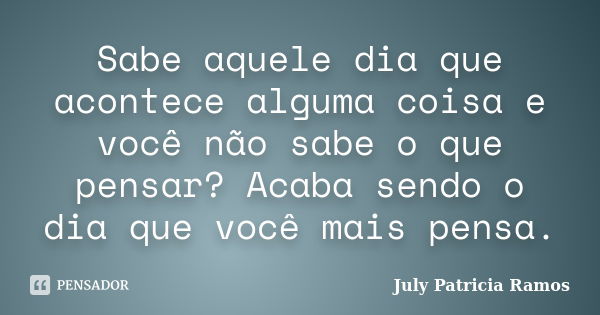 Sabe aquele dia que acontece alguma coisa e você não sabe o que pensar? Acaba sendo o dia que você mais pensa.... Frase de July Patricia Ramos.