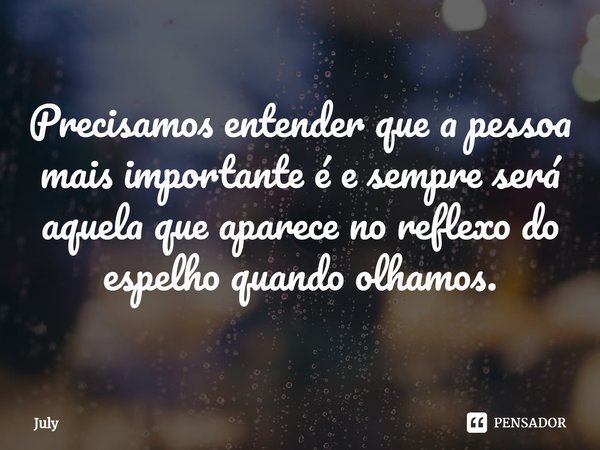 ⁠Precisamos entender que a pessoa mais importante é e sempre será aquela que aparece no reflexo do espelho quando olhamos.... Frase de july.