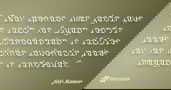 " Sou apenas uma gota que ao cair no lugar certo pode transbordar o cálice ou na minha ausência pode amagar o conteúdo."... Frase de July Ramos.