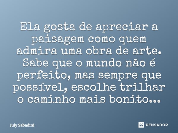 ⁠Ela gosta de apreciar a paisagem como quem admira uma obra de arte. Sabe que o mundo não é perfeito, mas sempre que possível, escolhe trilhar o caminho mais bo... Frase de July Sabadini.