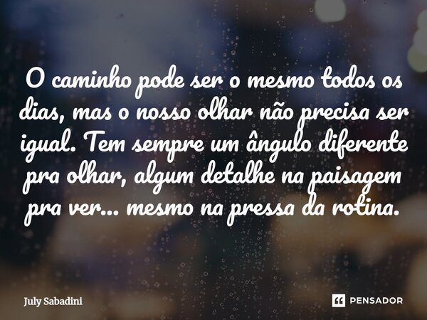 ⁠O caminho pode ser o mesmo todos os dias, mas o nosso olhar não precisa ser igual. Tem sempre um ângulo diferente pra olhar, algum detalhe na paisagem pra ver.... Frase de July Sabadini.