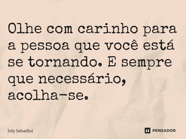 ⁠Olhe com carinho para a pessoa que você está se tornando. E sempre que necessário, acolha-se.... Frase de July Sabadini.