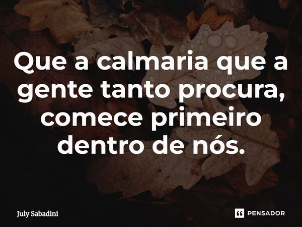 ⁠Que a calmaria que a gente tanto procura, comece primeiro dentro de nós.... Frase de July Sabadini.