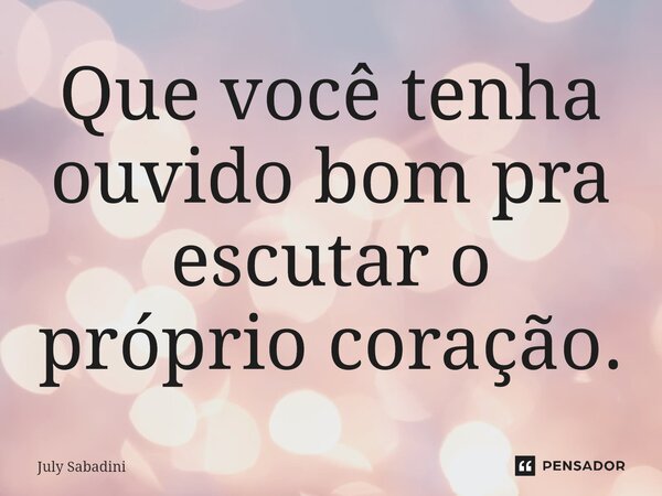 ⁠Que você tenha ouvido bom pra escutar o próprio coração.... Frase de July Sabadini.