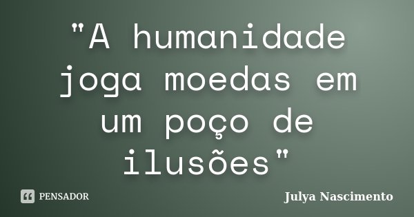 "A humanidade joga moedas em um poço de ilusões"... Frase de Julya Nascimento.