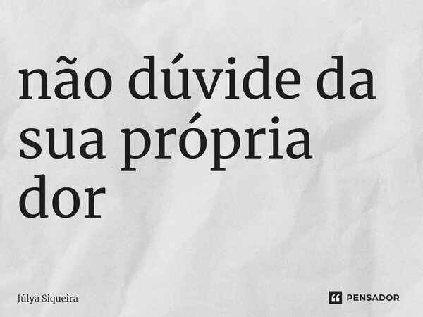 ⁠não dúvide da sua própria dor... Frase de Júlya Siqueira.