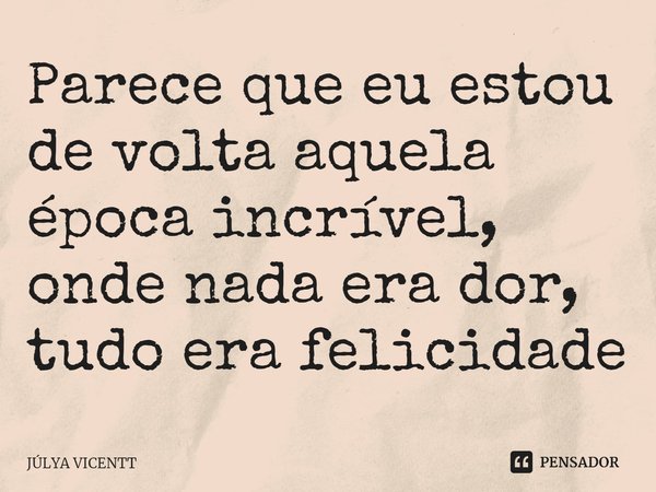 ⁠Parece que eu estou de volta aquela época incrível, onde nada era dor, tudo era felicidade... Frase de JÚLYA VICENTT.