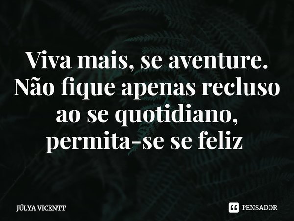 Viva mais, se aventure. Não fique apenas recluso ao se quotidiano, permita-se se feliz ⁠... Frase de JÚLYA VICENTT.