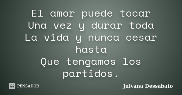 El amor puede tocar Una vez y durar toda La vida y nunca cesar hasta Que tengamos los partidos.... Frase de Julyana Dessabato.