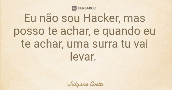 Eu não sou Hacker, mas posso te achar, e quando eu te achar, uma surra tu vai levar.... Frase de Julyane Costa.