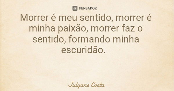 Morrer é meu sentido, morrer é minha paixão, morrer faz o sentido, formando minha escuridão.... Frase de Julyane Costa.