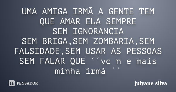 UMA AMIGA IRMÃ A GENTE TEM QUE AMAR ELA SEMPRE SEM IGNORANCIA SEM BRIGA,SEM ZOMBARIA,SEM FALSIDADE,SEM USAR AS PESSOAS SEM FALAR QUE ´´vc n e mais minha irmã ´´... Frase de julyane silva.