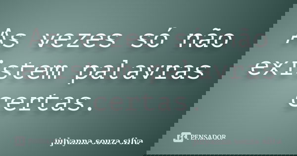 As vezes só não existem palavras certas.... Frase de Julyanna Souza Silva.