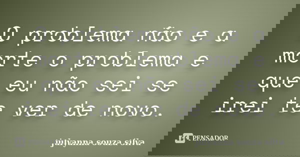 O problema não e a morte o problema e que eu não sei se irei te ver de novo.... Frase de Julyanna Souza Silva.