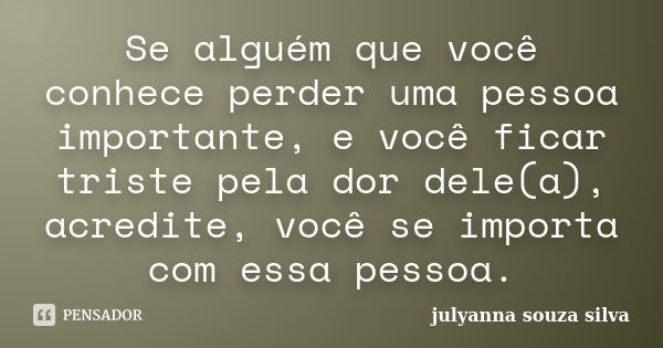 Se alguém que você conhece perder uma pessoa importante, e você ficar triste pela dor dele(a), acredite, você se importa com essa pessoa.... Frase de Julyanna Souza Silva.