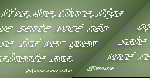 Viva,Ame,Chore,Diga oque sente você não sabe se irá ver quem você realmente ama.... Frase de Julyanna Souza Silva.