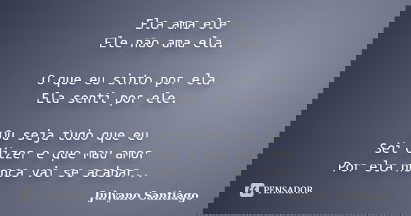 Ela ama ele Ele não ama ela. O que eu sinto por ela Ela senti por ele. Ou seja tudo que eu Sei dizer e que mau amor Por ela nunca vai se acabar..... Frase de Julyano Santiago.