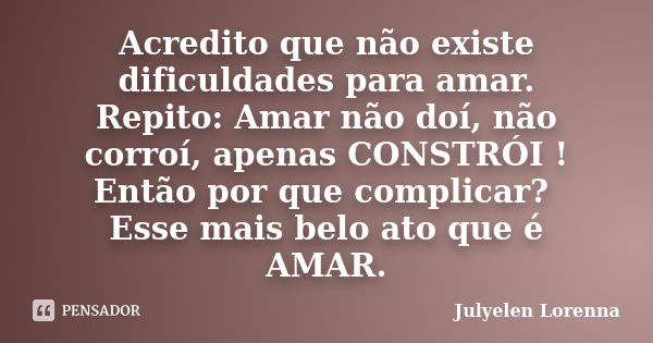 Acredito que não existe dificuldades para amar. Repito: Amar não doí, não corroí, apenas CONSTRÓI ! Então por que complicar? Esse mais belo ato que é AMAR.... Frase de Julyelen Lorenna.