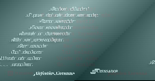 Deixe fluir! O que há de bom em mim; Para sentir Essa essência Aonde a tormenta Não se prevaleça. Ser assim Tal beleza Vinda da alma Só... acalma.... Frase de Julyelen Lorenna.