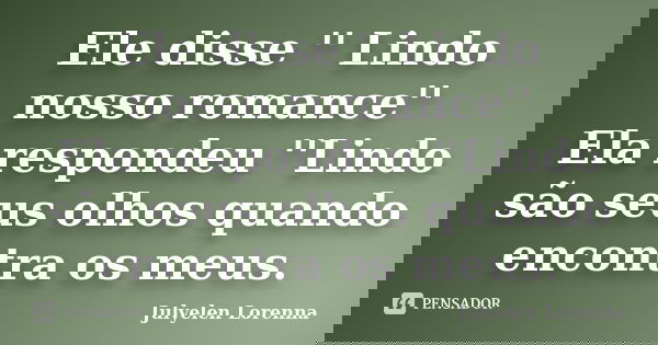 Ele disse '' Lindo nosso romance'' Ela respondeu ''Lindo são seus olhos quando encontra os meus.... Frase de Julyelen Lorenna.