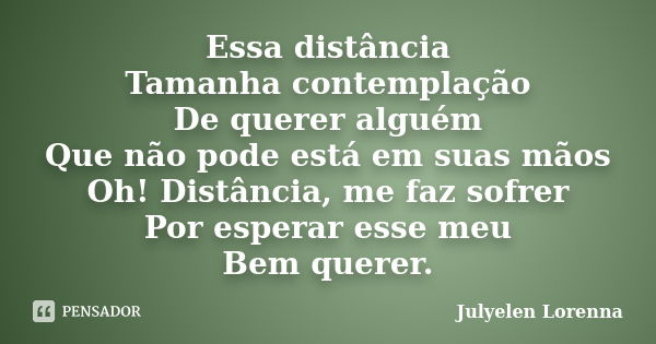 Essa distância Tamanha contemplação De querer alguém Que não pode está em suas mãos Oh! Distância, me faz sofrer Por esperar esse meu Bem querer.... Frase de Julyelen Lorenna.